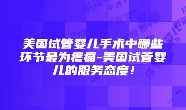 美国试管婴儿手术中哪些环节最为疼痛-美国试管婴儿的服务态度!