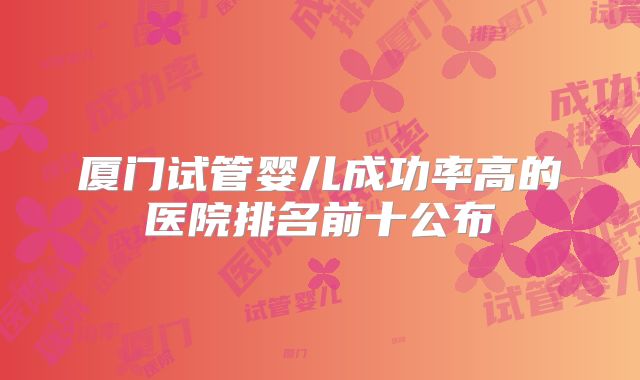 厦门试管婴儿成功率高的医院排名前十公布