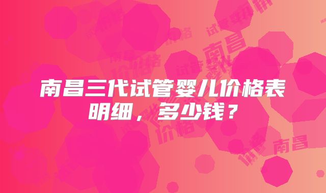 南昌三代试管婴儿价格表明细，多少钱？