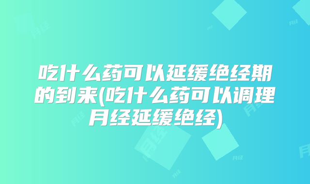 吃什么药可以延缓绝经期的到来(吃什么药可以调理月经延缓绝经)