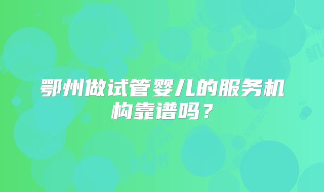 鄂州做试管婴儿的服务机构靠谱吗？