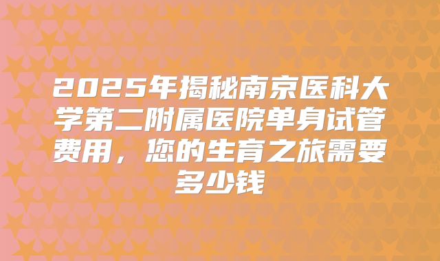 2025年揭秘南京医科大学第二附属医院单身试管费用,您的生育之旅需要多少钱