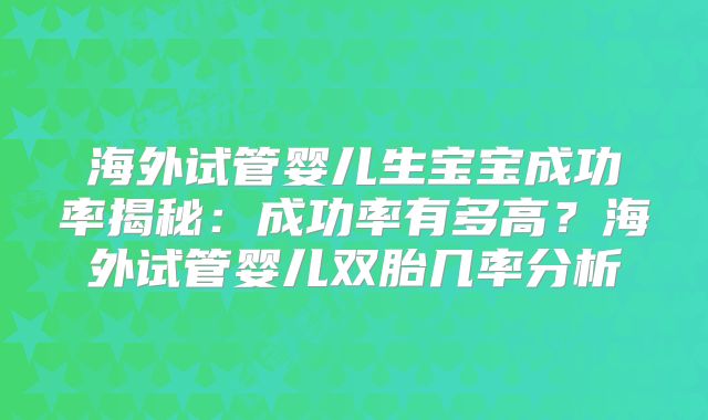 海外试管婴儿生宝宝成功率揭秘：成功率有多高？海外试管婴儿双胎几率分析
