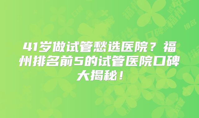 41岁做试管愁选医院？福州排名前5的试管医院口碑大揭秘！