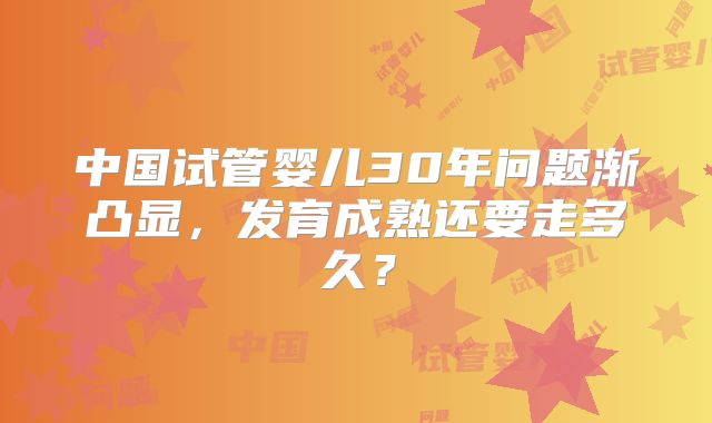 中国试管婴儿30年问题渐凸显，发育成熟还要走多久？