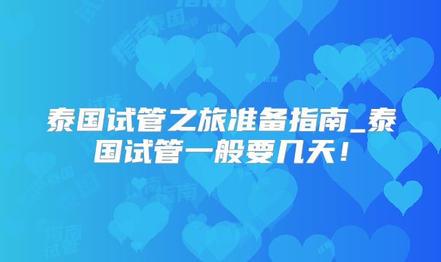 泰国试管之旅准备指南_泰国试管一般要几天！