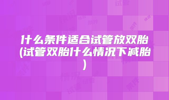 什么条件适合试管放双胎(试管双胎什么情况下减胎)