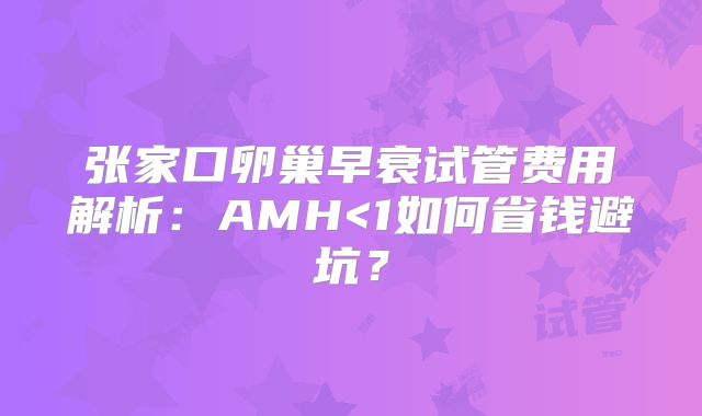 张家口卵巢早衰试管费用解析：AMH<1如何省钱避坑？
