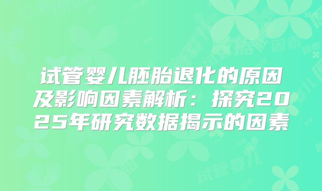 试管婴儿胚胎退化的原因及影响因素解析：探究2025年研究数据揭示的因素