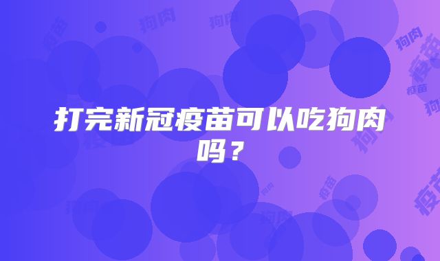 打完新冠疫苗可以吃狗肉吗？