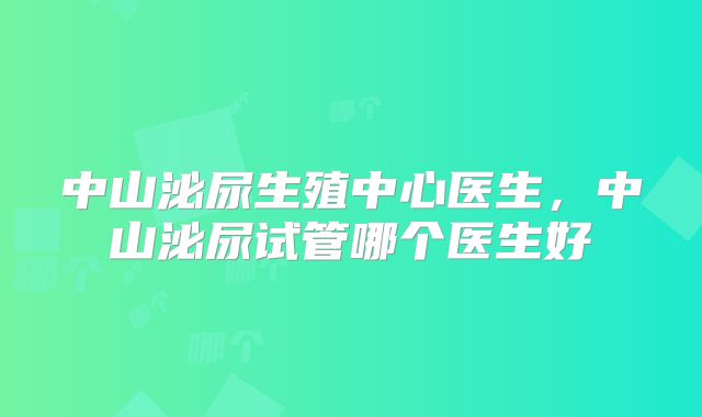 中山泌尿生殖中心医生,中山泌尿试管哪个医生好