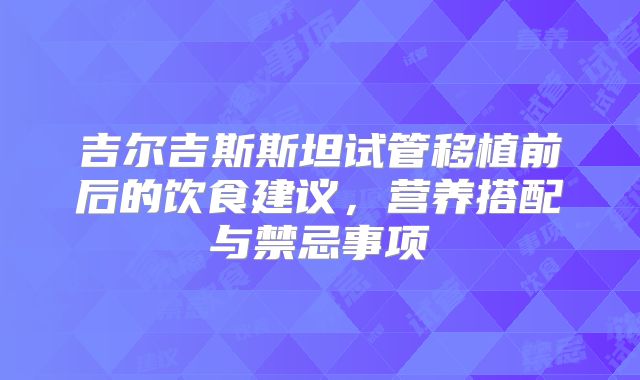 吉尔吉斯斯坦试管移植前后的饮食建议，营养搭配与禁忌事项
