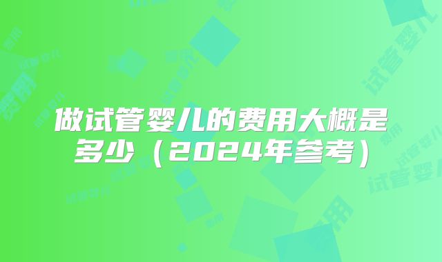 做试管婴儿的费用大概是多少（2024年参考）
