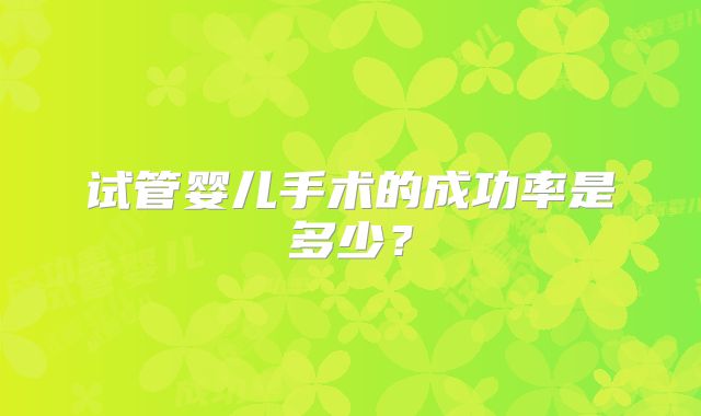 试管婴儿手术的成功率是多少？