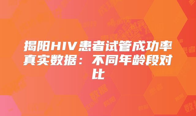 揭阳HIV患者试管成功率真实数据:不同年龄段对比