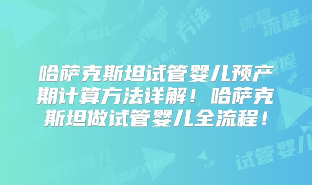 哈萨克斯坦试管婴儿预产期计算方法详解！哈萨克斯坦做试管婴儿全流程！