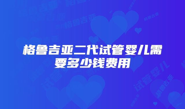 格鲁吉亚二代试管婴儿需要多少钱费用