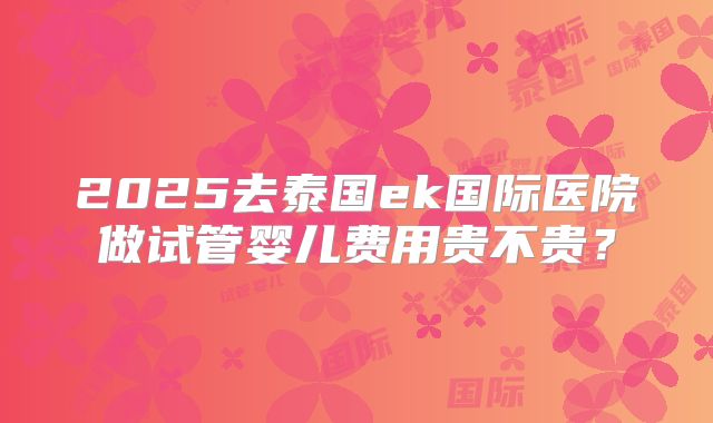 2025去泰国ek国际医院做试管婴儿费用贵不贵？