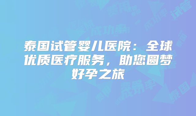 泰国试管婴儿医院:全球优质医疗服务,助您圆梦好孕之旅