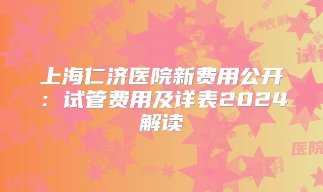 上海仁济医院新费用公开:试管费用及详表2024解读