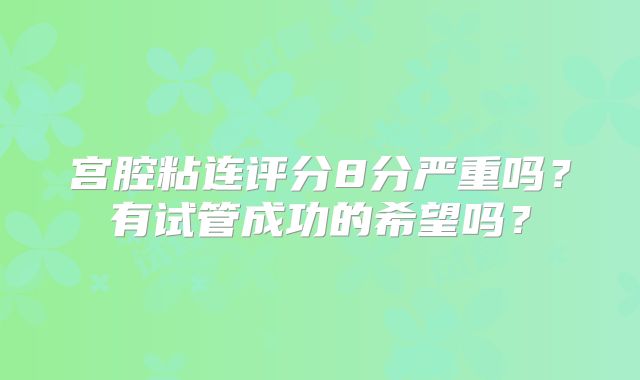 宫腔粘连评分8分严重吗？有试管成功的希望吗？