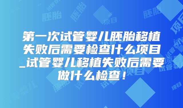 第一次试管婴儿胚胎移植失败后需要检查什么项目_试管婴儿移植失败后需要做什么检查！