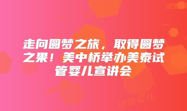 走向圆梦之旅，取得圆梦之果！美中桥举办美泰试管婴儿宣讲会