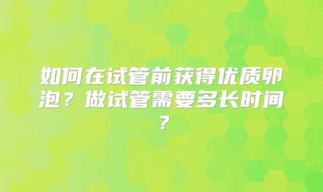 如何在试管前获得优质卵泡？做试管需要多长时间？