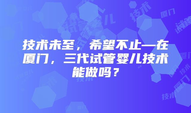 技术未至，希望不止—在厦门，三代试管婴儿技术能做吗？