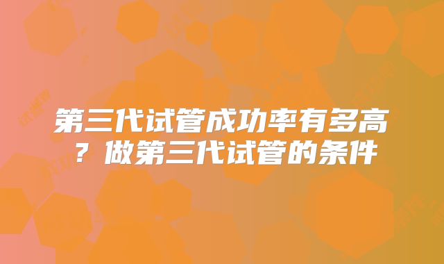 第三代试管成功率有多高?做第三代试管的条件