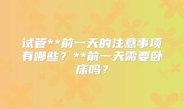 试管**前一天的注意事项有哪些？**前一天需要卧床吗？