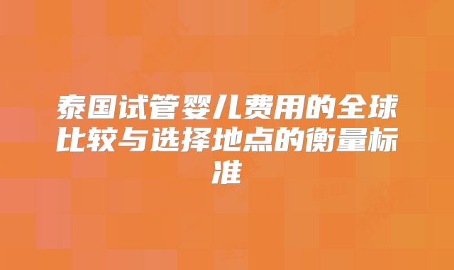 泰国试管婴儿费用的全球比较与选择地点的衡量标准