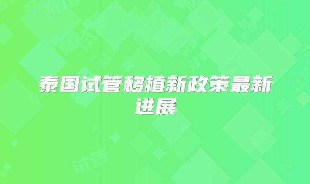 泰国试管移植新政策最新进展