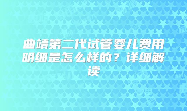 曲靖第二代试管婴儿费用明细是怎么样的？详细解读