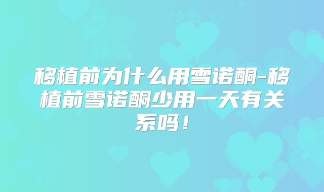 移植前为什么用雪诺酮-移植前雪诺酮少用一天有关系吗！