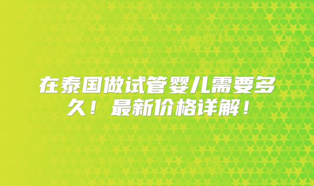 在泰国做试管婴儿需要多久!最新价格详解!