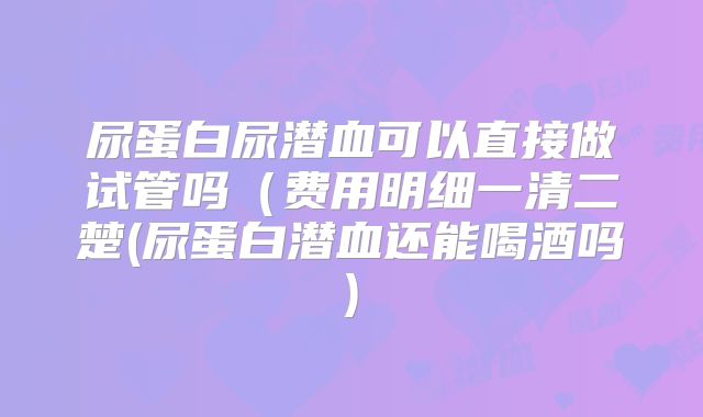 尿蛋白尿潜血可以直接做试管吗(费用明细一清二楚(尿蛋白潜血还能喝酒吗)