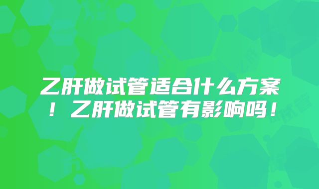乙肝做试管适合什么方案!乙肝做试管有影响吗!