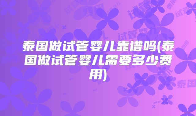 泰国做试管婴儿靠谱吗(泰国做试管婴儿需要多少费用)