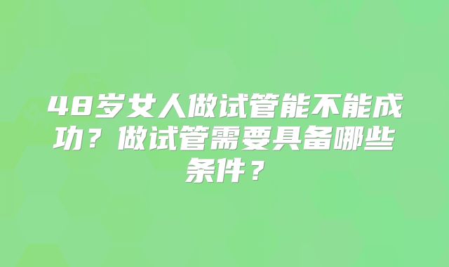 48岁女人做试管能不能成功?做试管需要具备哪些条件?