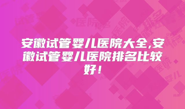 安徽试管婴儿医院大全,安徽试管婴儿医院排名比较好！