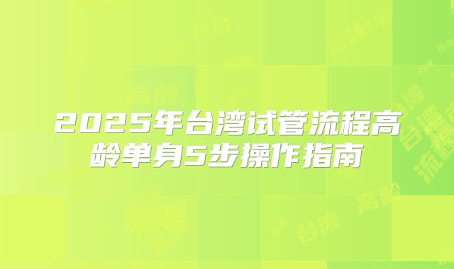 2025年台湾试管流程高龄单身5步操作指南