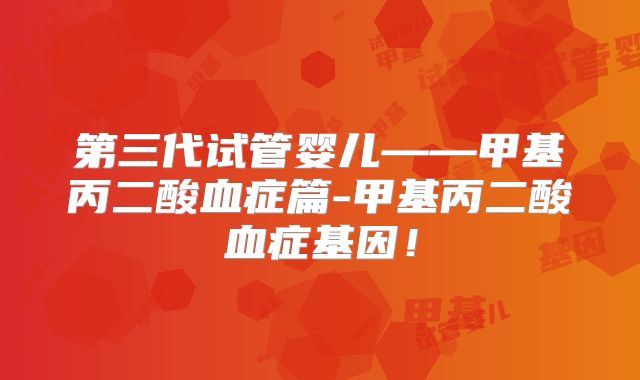 第三代试管婴儿——甲基丙二酸血症篇-甲基丙二酸血症基因！