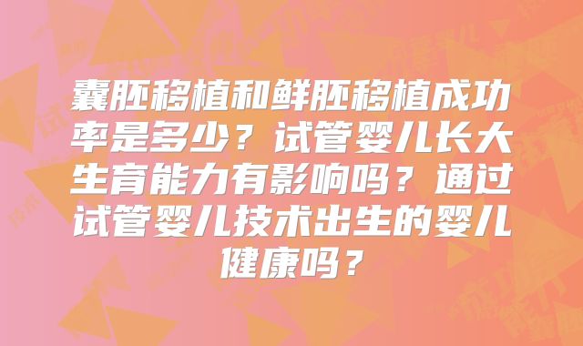 囊胚移植和鲜胚移植成功率是多少?试管婴儿长大生育能力有影响吗?通过试管婴儿技术出生的婴儿健康吗?