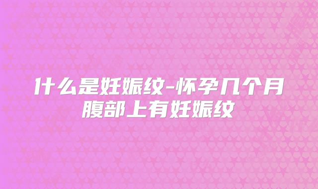 什么是妊娠纹-怀孕几个月腹部上有妊娠纹