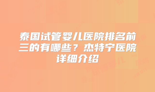 泰国试管婴儿医院排名前三的有哪些？杰特宁医院详细介绍