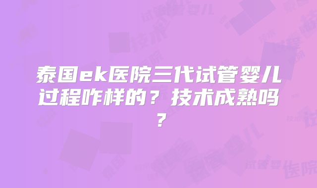 泰国ek医院三代试管婴儿过程咋样的？技术成熟吗？