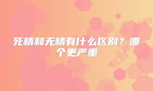 死精和无精有什么区别？哪个更严重