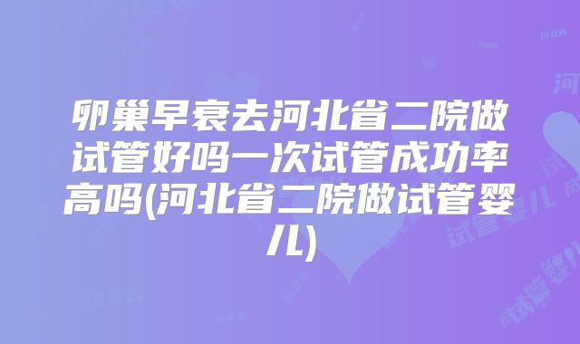 卵巢早衰去河北省二院做试管好吗一次试管成功率高吗(河北省二院做试管婴儿)