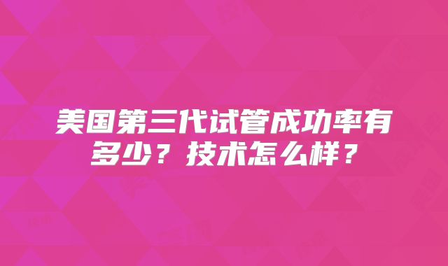 美国第三代试管成功率有多少？技术怎么样？